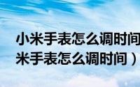 小米手表怎么调时间?（2024年05月31日小米手表怎么调时间）