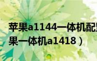 苹果a1144一体机配置（2024年05月31日苹果一体机a1418）