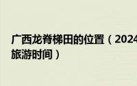 广西龙脊梯田的位置（2024年05月31日广西龙脊梯田最佳旅游时间）