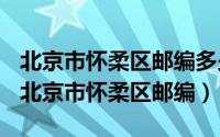 北京市怀柔区邮编多少号（2024年05月31日北京市怀柔区邮编）