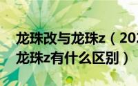 龙珠改与龙珠z（2024年05月31日龙珠改和龙珠z有什么区别）