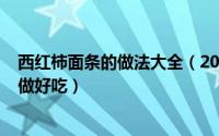 西红柿面条的做法大全（2024年05月31日西红柿面条怎么做好吃）