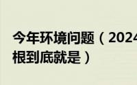 今年环境问题（2024年05月31日环境问题归根到底就是）