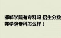 邯郸学院有专科吗 招生分数线是多少（2024年05月31日邯郸学院专科怎么样）