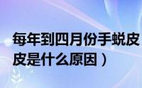 每年到四月份手蜕皮（2024年05月31日手脱皮是什么原因）