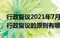 行政复议2021年7月1日（2024年05月31日行政复议的原则有哪些）