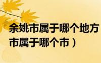 余姚市属于哪个地方（2024年05月31日余姚市属于哪个市）