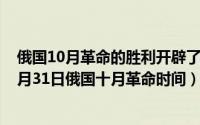 俄国10月革命的胜利开辟了人类历史的新纪元（2024年05月31日俄国十月革命时间）