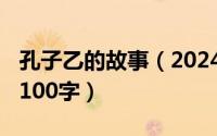 孔子乙的故事（2024年05月31日孔子的故事100字）