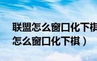 联盟怎么窗口化下棋（2024年05月31日lol怎么窗口化下棋）