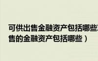 可供出售金融资产包括哪些项目（2024年05月31日可供出售的金融资产包括哪些）