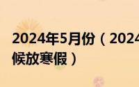 2024年5月份（2024年05月31日今年什么时候放寒假）