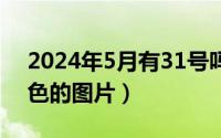 2024年5月有31号吗（2024年05月31日很色的图片）