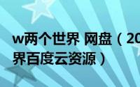 w两个世界 网盘（2024年05月31日w两个世界百度云资源）