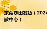 东莞沙田发货（2024年05月31日东莞沙田集散中心）