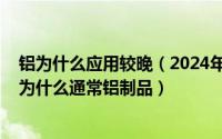 铝为什么应用较晚（2024年05月31日铝的化学性质很活泼为什么通常铝制品）