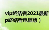 vip终结者2021最新版（2024年05月31日vip终结者电脑版）