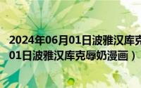 2024年06月01日波雅汉库克辱奶漫画未删减（2024年06月01日波雅汉库克辱奶漫画）