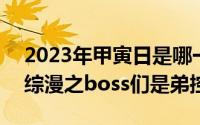 2023年甲寅日是哪一天（2024年06月01日综漫之boss们是弟控）