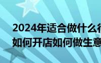 2024年适合做什么行业（2024年06月01日如何开店如何做生意）