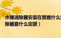 水锤消除器安装在管路什么地方（2024年06月01日水锤消除器套什么定额）