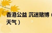 香港公益 沉迷赌博（2024年06月01日金边天气）