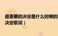 最重要的决定是什么时候的歌（2024年06月01日最重要的决定歌词）