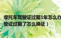 摩托车驾驶证过期1年怎么办理（2024年06月01日摩托车驾驶证过期了怎么换证）