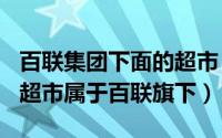 百联集团下面的超市（2024年06月01日哪些超市属于百联旗下）