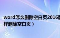 word怎么删除空白页2016版（2024年06月01日word中怎样删除空白页）