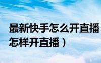 最新快手怎么开直播（2024年06月01日快手怎样开直播）