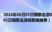 2024年06月01日猜歌名游戏歌曲推荐排行榜（2024年06月01日猜歌名游戏歌曲推荐）