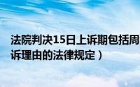 法院判决15日上诉期包括周六周日吗（2024年06月01日上诉理由的法律规定）