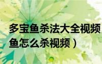 多宝鱼杀法大全视频（2024年06月01日多宝鱼怎么杀视频）