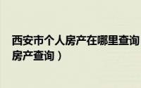 西安市个人房产在哪里查询（2024年06月01日西安市名下房产查询）