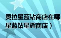 奥拉星蓝钻商店在哪（2024年06月01日奥拉星蓝钻星辉商店）