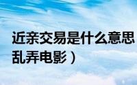 近亲交易是什么意思（2024年06月01日近亲乱弄电影）