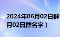 2024年06月02日群名字一览表（2024年06月02日群名字）