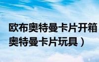 欧布奥特曼卡片开箱（2024年06月02日欧布奥特曼卡片玩具）