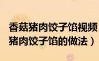 香菇猪肉饺子馅视频（2024年06月02日香菇猪肉饺子馅的做法）