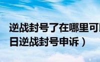 逆战封号了在哪里可以申诉（2024年06月02日逆战封号申诉）