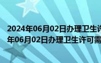 2024年06月02日办理卫生许可需要哪些资料和材料（2024年06月02日办理卫生许可需要哪些资料）