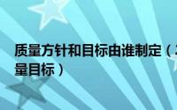 质量方针和目标由谁制定（2024年06月02日质量方针和质量目标）