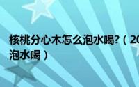 核桃分心木怎么泡水喝?（2024年06月02日核桃分心木怎么泡水喝）