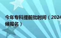 今年专科提前批时间（2024年06月02日专科提前批什么时候报名）