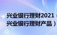 兴业银行理财2021（2024年06月02日最新兴业银行理财产品）