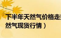 下半年天然气价格走势（2024年06月02日天然气现货行情）