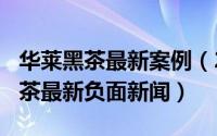 华莱黑茶最新案例（2024年06月03日华莱黑茶最新负面新闻）