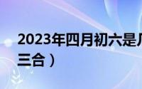 2023年四月初六是几号（2024年06月03日三合）