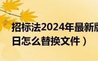 招标法2024年最新版文件（2024年06月03日怎么替换文件）